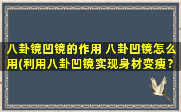 八卦镜凹镜的作用 八卦凹镜怎么用(利用八卦凹镜实现身材变瘦？快来了解八卦凹镜的作用和使用方法！)